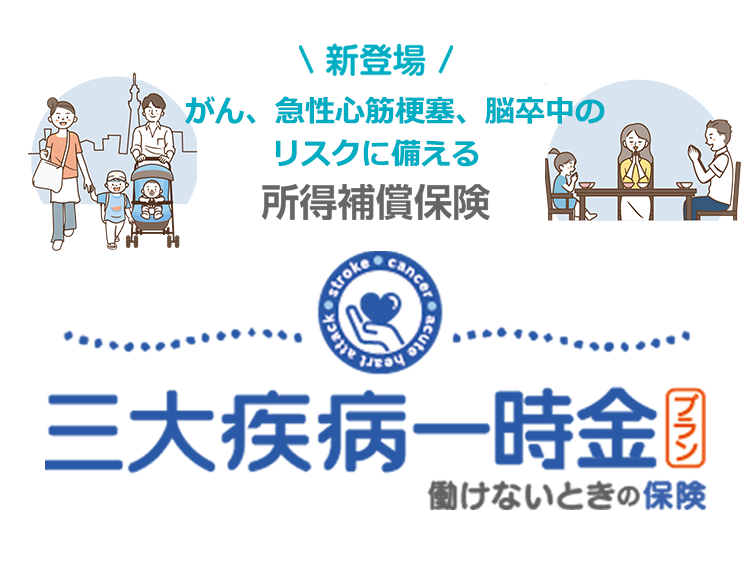 新登場 がん、急性心筋梗塞、脳卒中のリスクに備える
 所得補償保険 三大疾病一時金プラン　働けないときの保険